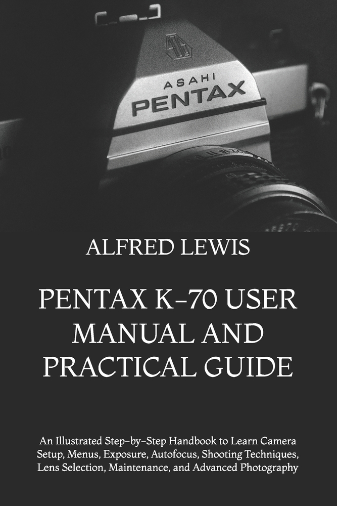 Pentax K-70 User Manual and Practical Guide: An Illustrated Step-by-Step Handbook to Learn Camera Setup, Menus, Exposure, Autofocus, Shooting Techniqu cover