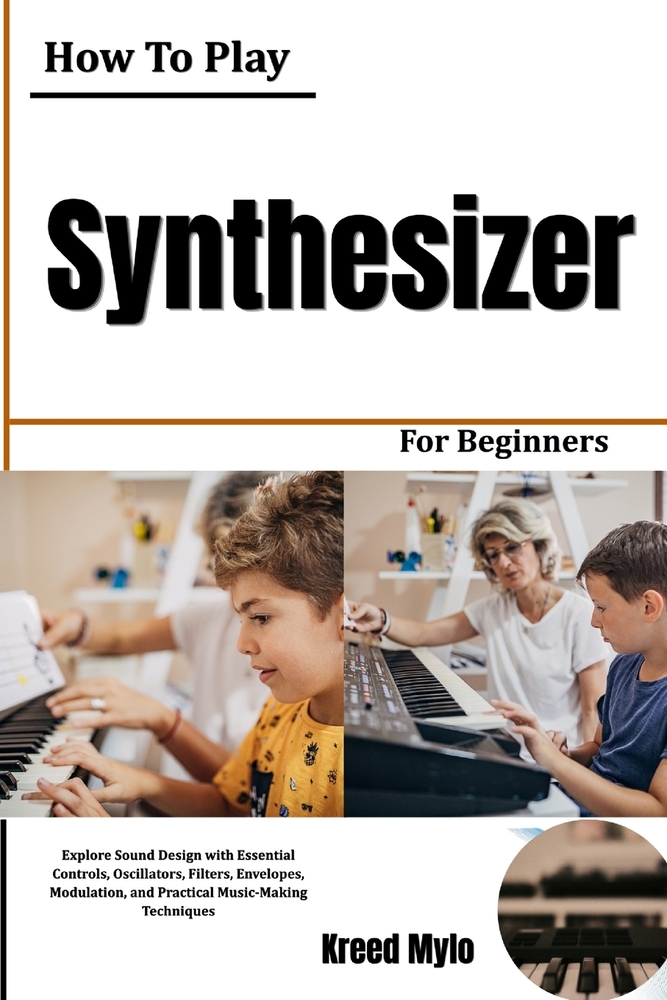 How to Play Synthesizer for Beginners: Explore Sound Design with Essential Controls, Oscillators, Filters, Envelopes, Modulation, and Practical Music cover
