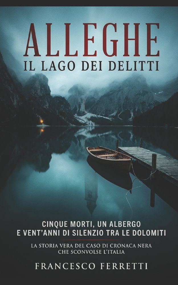 Alleghe - Il Lago Dei Delitti: Cinque morti, un albergo e vent'anni di silenzio tra le Dolomiti - La storia vera del caso di cronaca nera che sconvols cover