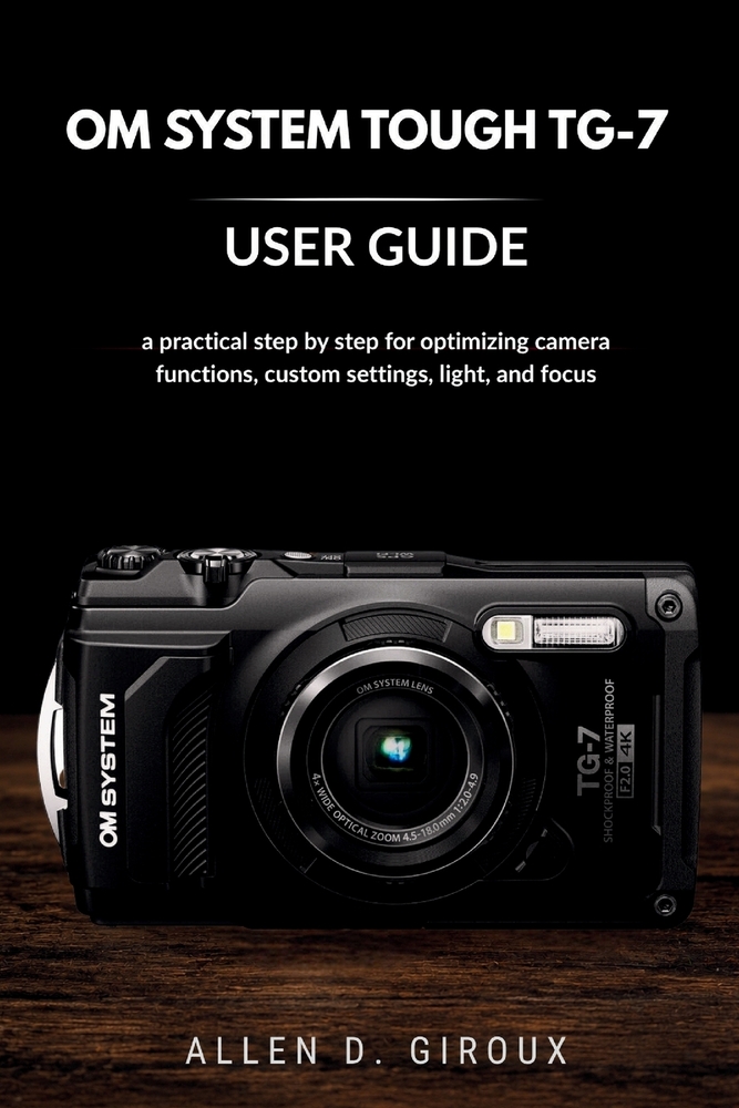 Om System Tough Tg-7 User Guide: a practical step by step for optimizing camera functions, custom settings, light, and focus cover