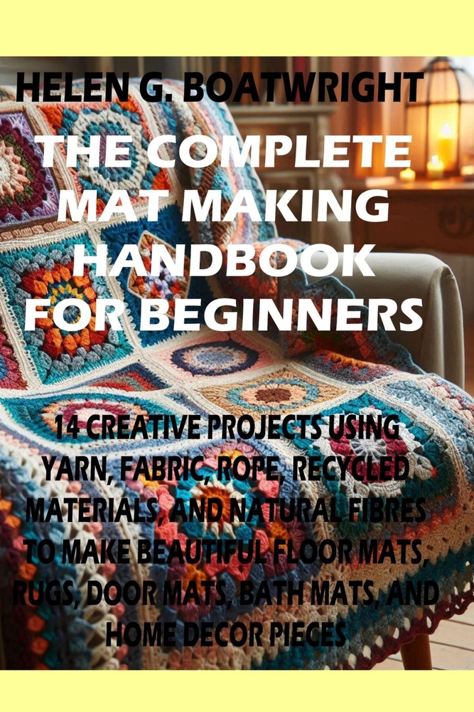The Complete Mat Making Handbook for Beginners: 14 Creative Projects Using Yarn, Fabric, Rope, Recycled Materials, and Natural Fibers to Make Beautifu cover