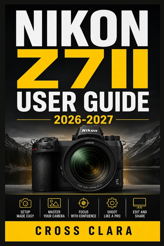 Nikon Z7ii User Guide 2026- 2027: Mastering Exposure, Autofocus, Composition, Lenses, Video, Custom Settings, Professional Shooting Workflows cover