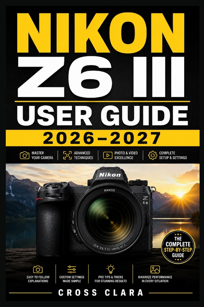Nikon Z6 III User Guide 2026-2027: Mastering Mirrorless Setup, Autofocus Control, Video Workflow, Custom Menus, Lens Pairing, Exposure Tuning, and Rea cover