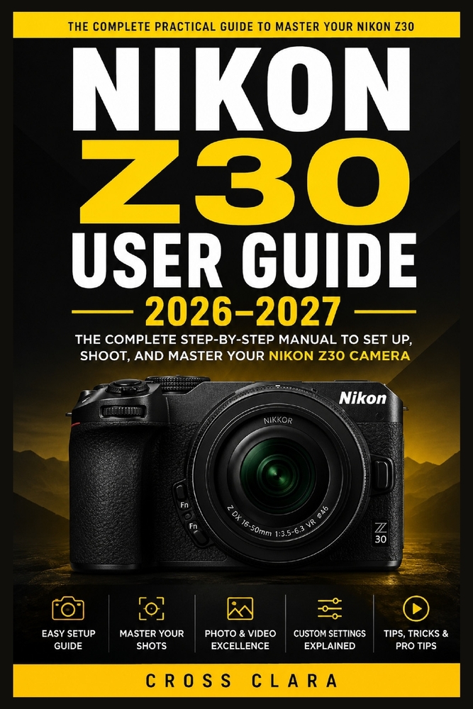 Nikon Z30 User Guide 2026-2027: Step-by-Step Camera Operation, Focus Accuracy, Exposure Techniques, Filmmaking Basics, Connectivity, and Practical Res cover