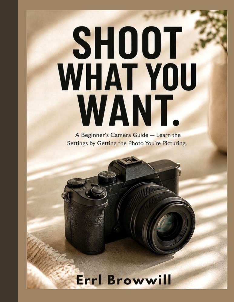 Shoot What You Want: A Beginner's Camera Guide - Learn the Settings by Getting the Photo You're Picturing cover