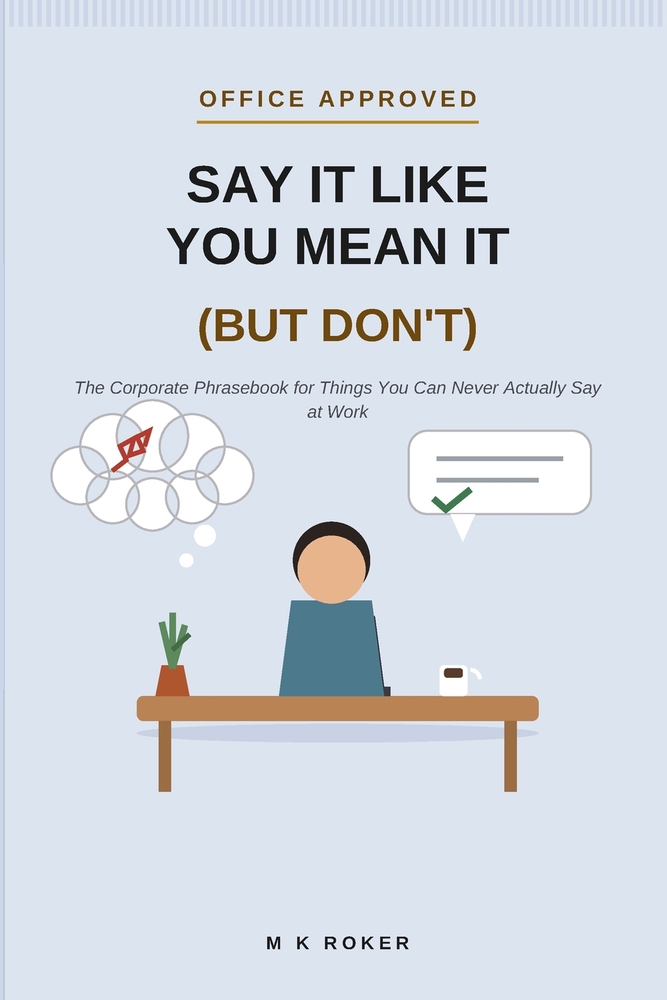 Say It Like You Mean It (But Don't): The Corporate Phrasebook for Things You Can Never Actually Say at Work cover