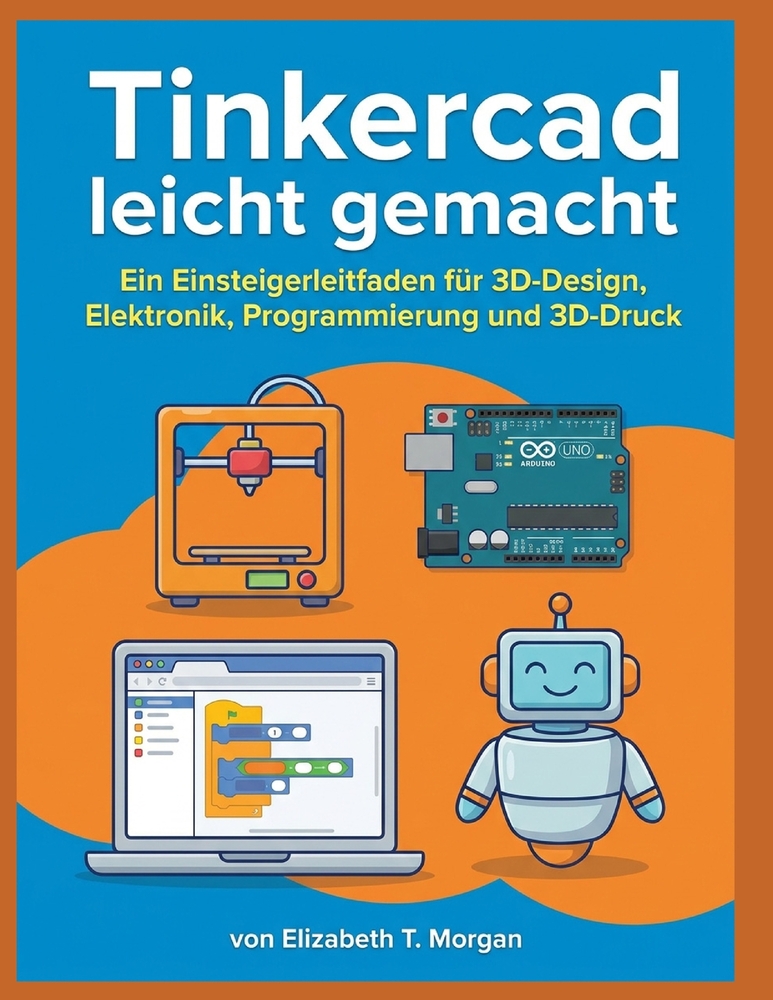 Tinkercad Leicht Gemacht: Ein Einsteigerleitfaden für 3D-Design, Elektronik, Programmierung und 3D-Druck cover