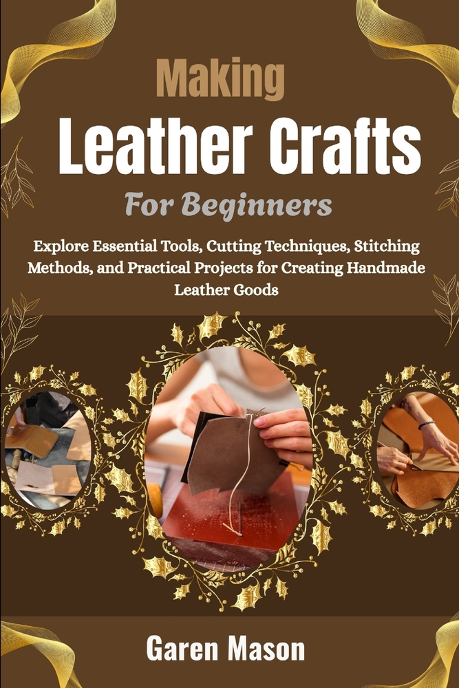 Making Leather Crafts For Beginners: Explore Essential Tools, Cutting Techniques, Stitching Methods, and Practical Projects for Creating Handmade Leat cover