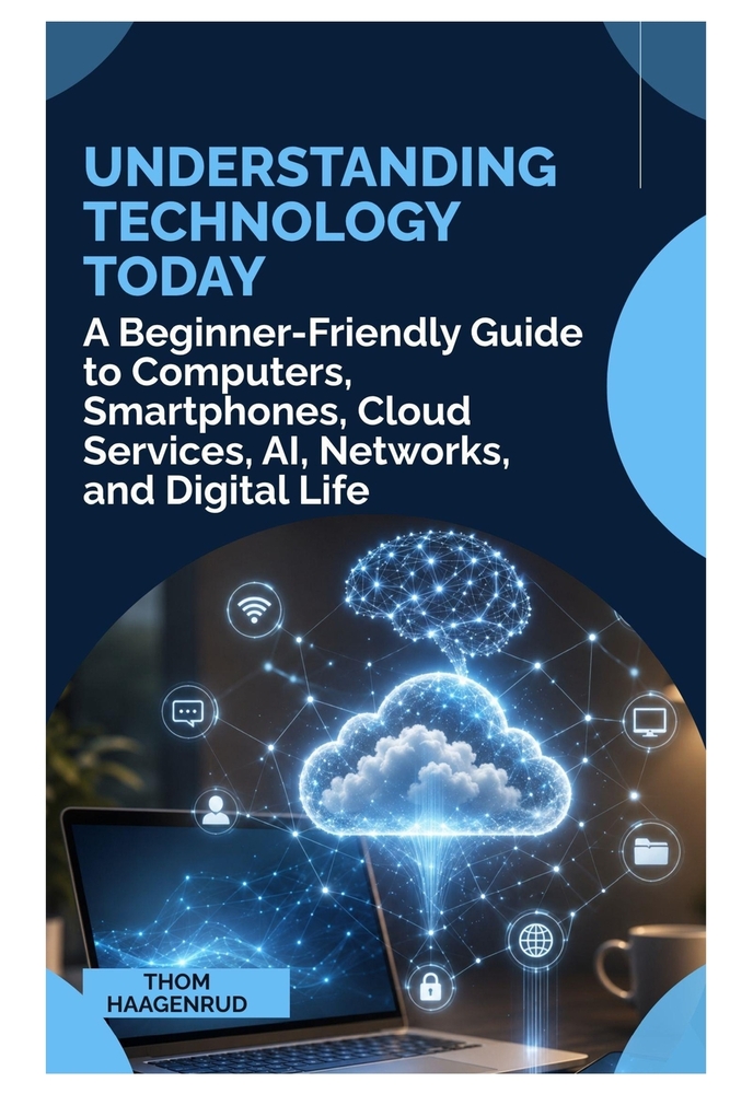 Understanding Technology Today: A Beginner Friendly Guide to Computers, Smartphones, Cloud Services, AI, Networks, and Digital Life cover