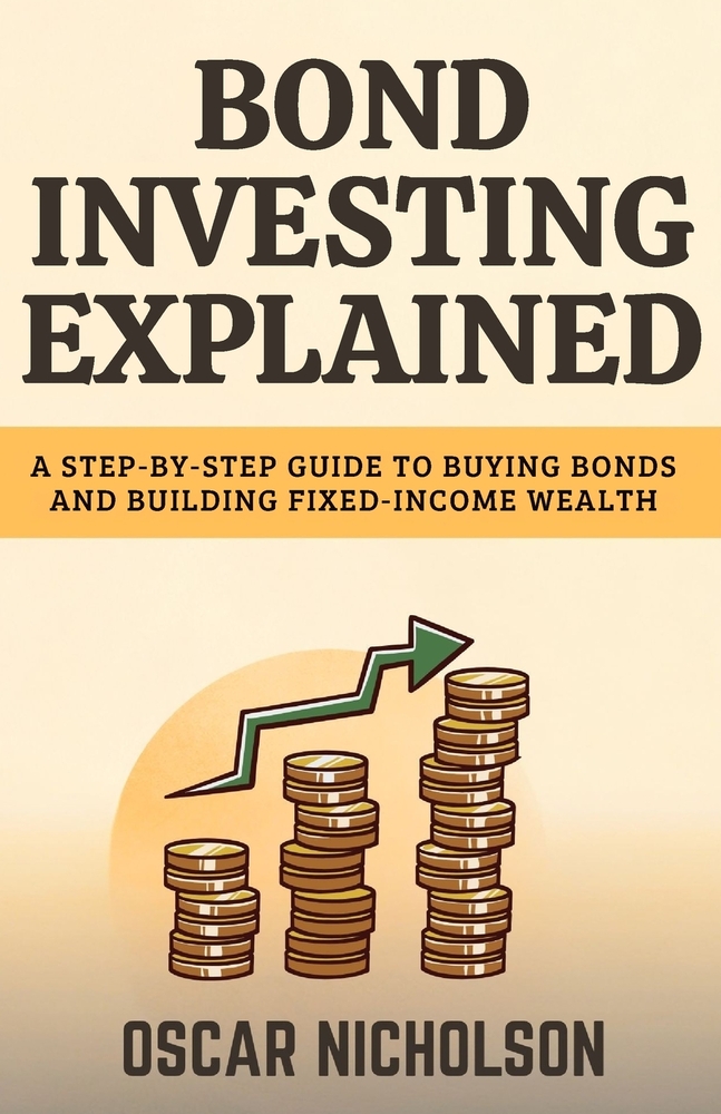 Bond Investing Explained: A Step-by-Step Guide to Buying Bonds and Building Fixed-Income Wealth (For Beginners) cover