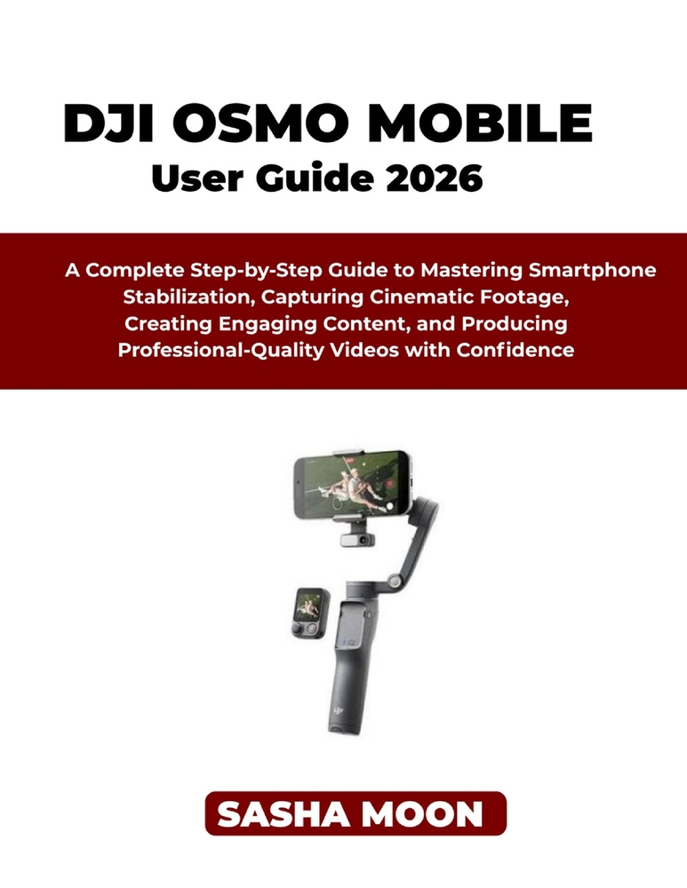 The Beginner's Guide to Dji Osmo Mobile: A Complete Step-by-Step Guide to Mastering Smartphone Stabilization, Capturing Cinematic Footage, Creating En cover