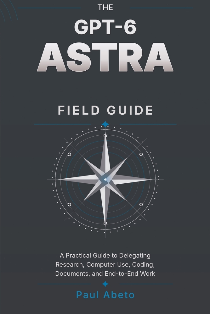 The Gpt-6 Astra Field Guide: A Practical Guide to Delegating Research, Computer Use, Coding, Documents, and End-to-End Work cover
