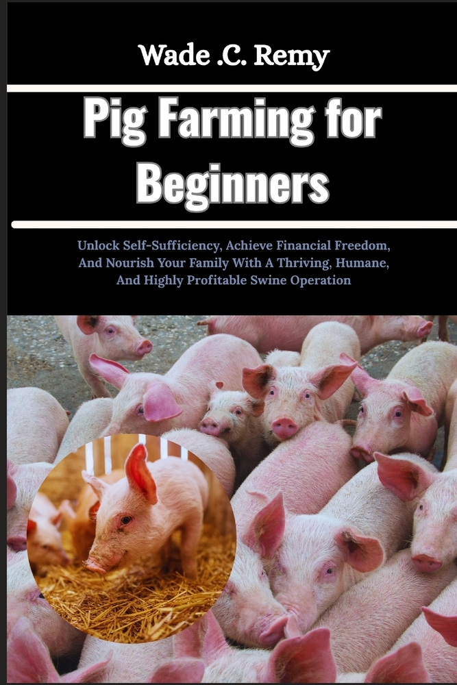 Pig Farming for Beginners: Unlock Self-Sufficiency, Achieve Financial Freedom, And Nourish Your Family With A Thriving, Humane, And Highly Profitable cover