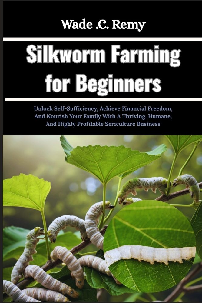 Silkworm Farming for Beginners: Unlock Self-Sufficiency, Achieve Financial Freedom, And Nourish Your Family With A Thriving, Humane, And Highly Profit cover