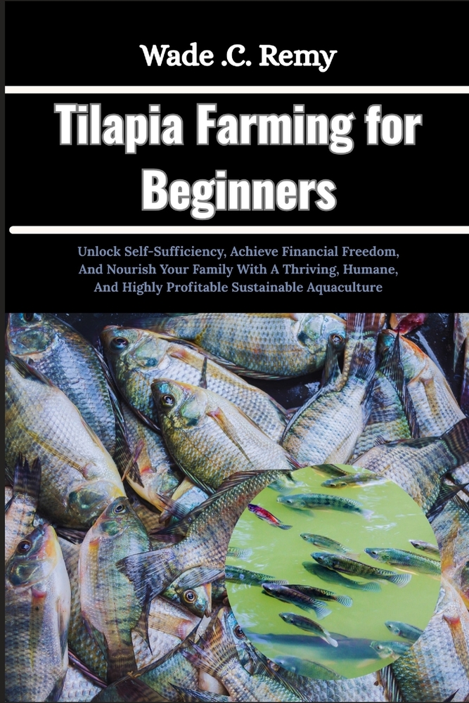 Tilapia Farming for Beginners: Unlock Self-Sufficiency, Achieve Financial Freedom, And Nourish Your Family With A Thriving, Humane, And Highly Profita cover