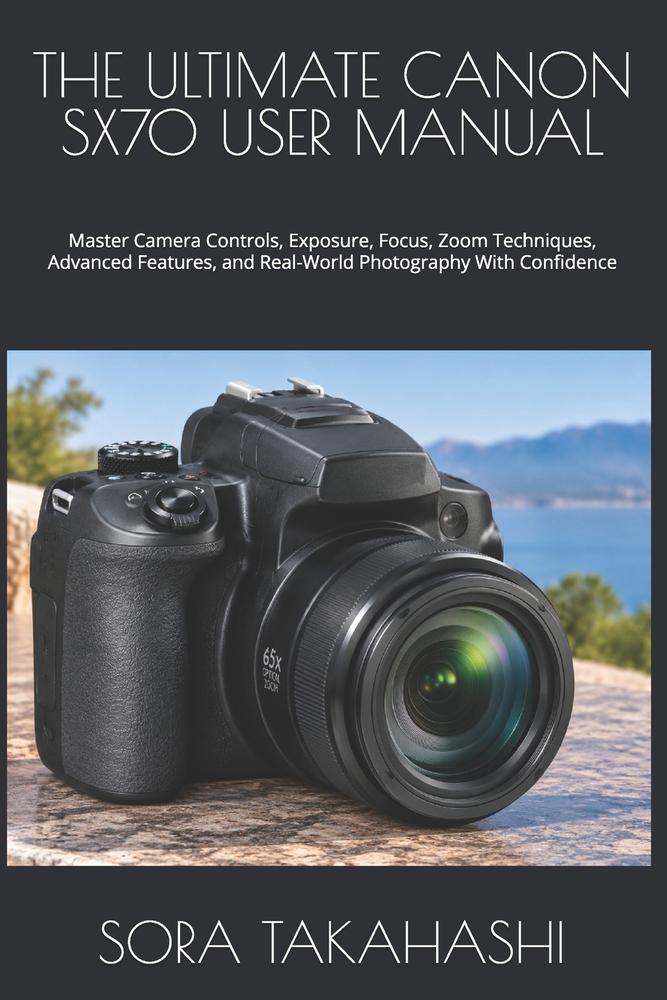 The Ultimate Canon Sx70 User Manual: Master Camera Controls, Exposure, Focus, Zoom Techniques, Advanced Features, and Real-World Photography With Conf cover
