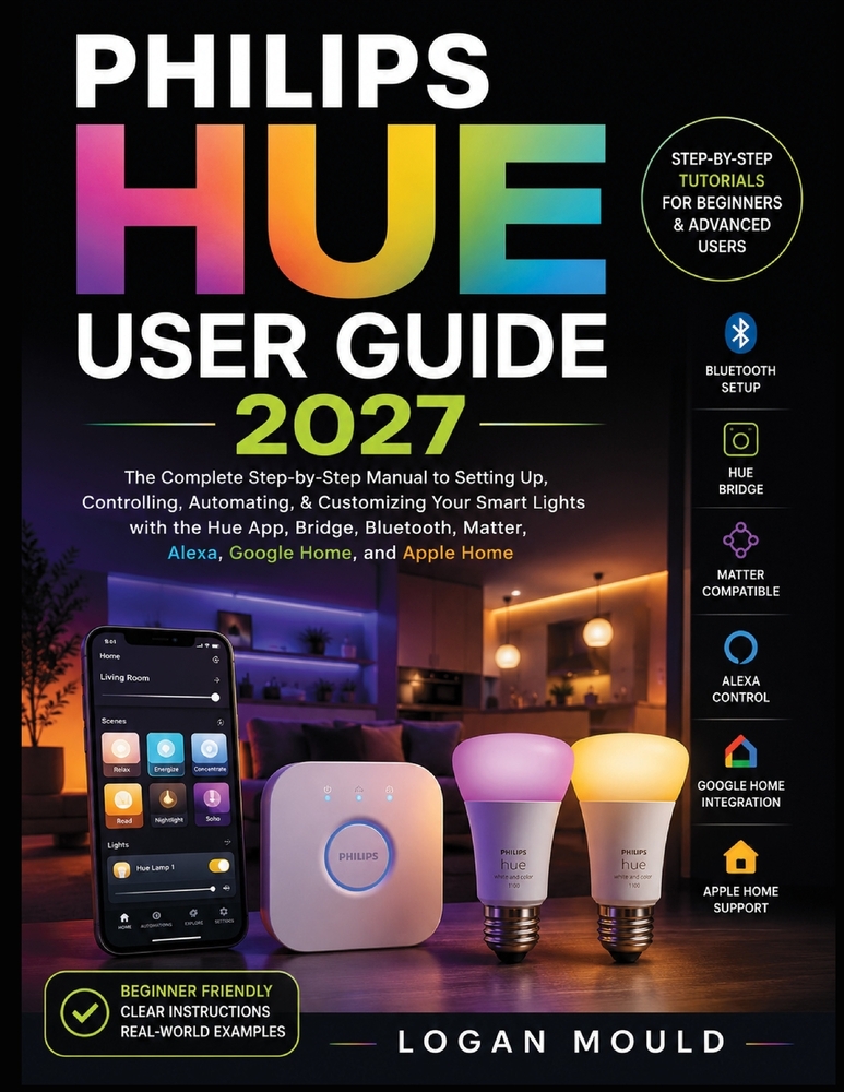 Philips Hue User Guide 2027: The Complete Step-by-Step Manual to Setting Up, Controlling, Automating, & Customizing Your Smart Lights with the Hue App cover