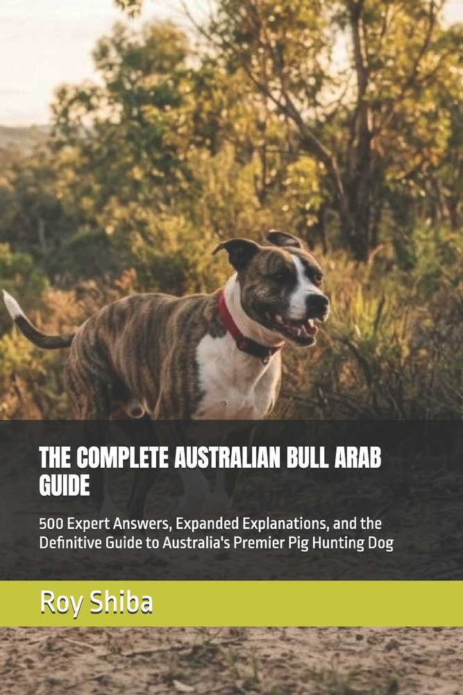 The Complete Australian Bull Arab Guide: 500 Expert Answers, Expanded Explanations, and the Definitive Guide to Australia's Premier Pig Hunting Dog cover