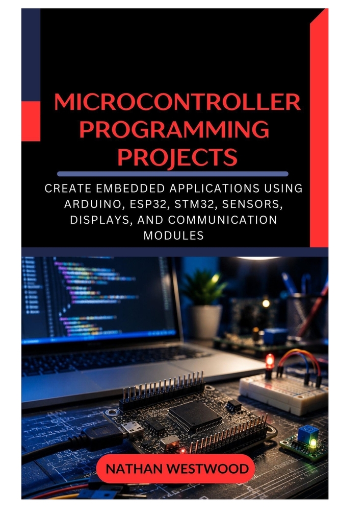 Microcontroller Programming Projects: Create Embedded Applications Using Arduino, ESP32, STM32, Sensors, Displays, and Communication Modules cover