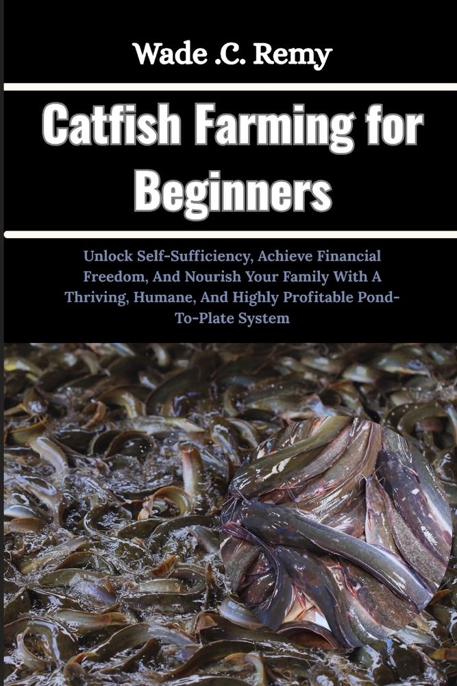 Catfish Farming for Beginners: Unlock Self-Sufficiency, Achieve Financial Freedom, And Nourish Your Family With A Thriving, Humane, And Highly Profita cover