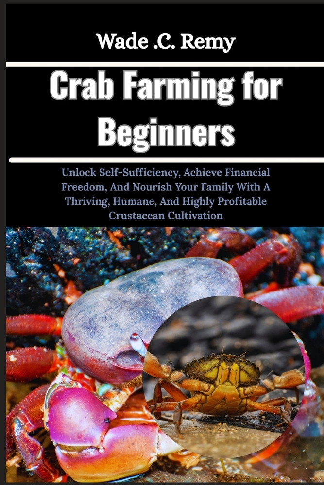 Crab Farming for Beginners: Unlock Self-Sufficiency, Achieve Financial Freedom, And Nourish Your Family With A Thriving, Humane, And Highly Profitable cover