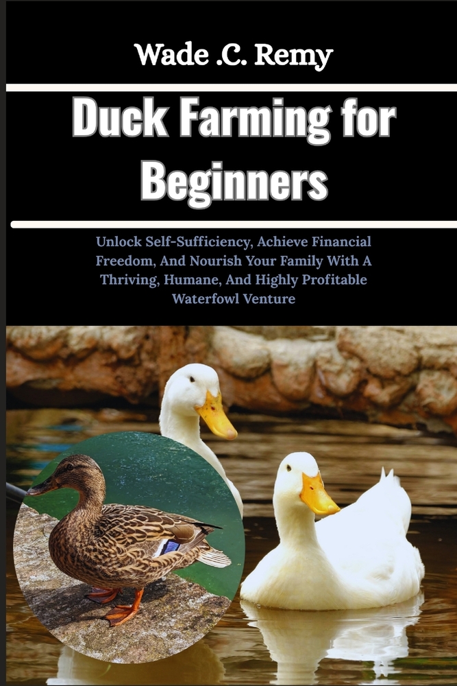 Duck Farming for Beginners: Unlock Self-Sufficiency, Achieve Financial Freedom, And Nourish Your Family With A Thriving, Humane, And Highly Profitable cover