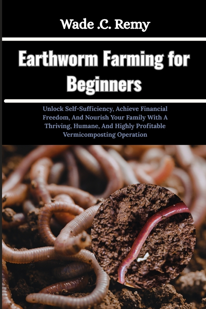 Earthworm Farming for Beginners: Unlock Self-Sufficiency, Achieve Financial Freedom, And Nourish Your Family With A Thriving, Humane, And Highly Profi cover