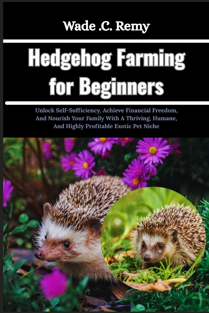 Hedgehog Farming for Beginners: Unlock Self-Sufficiency, Achieve Financial Freedom, And Nourish Your Family With A Thriving, Humane, And Highly Profit cover