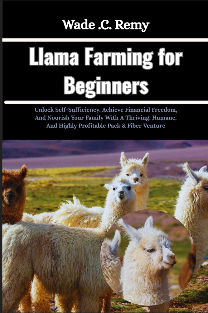 Llama Farming for Beginners: Unlock Self-Sufficiency, Achieve Financial Freedom, And Nourish Your Family With A Thriving, Humane, And Highly Profitabl cover