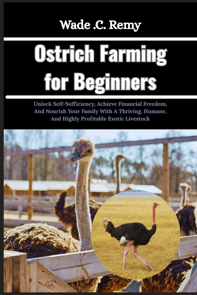 Ostrich Farming for Beginners: Unlock Self-Sufficiency, Achieve Financial Freedom, And Nourish Your Family With A Thriving, Humane, And Highly Profita cover