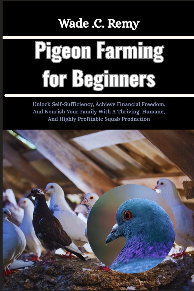 Pigeon Farming for Beginners: Unlock Self-Sufficiency, Achieve Financial Freedom, And Nourish Your Family With A Thriving, Humane, And Highly Profitab cover