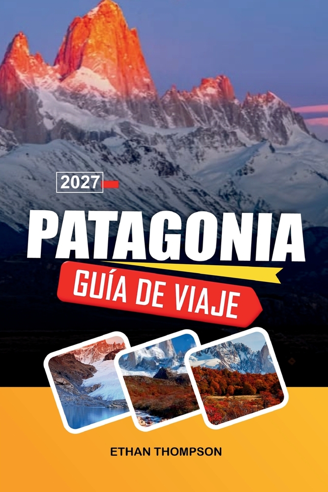 Guía de Viaje Patagonia 2027: Descubre paisajes dramáticos, majestuosas montañas, maravillas glaciares, aventuras remotas y experiencias inolvidables cover