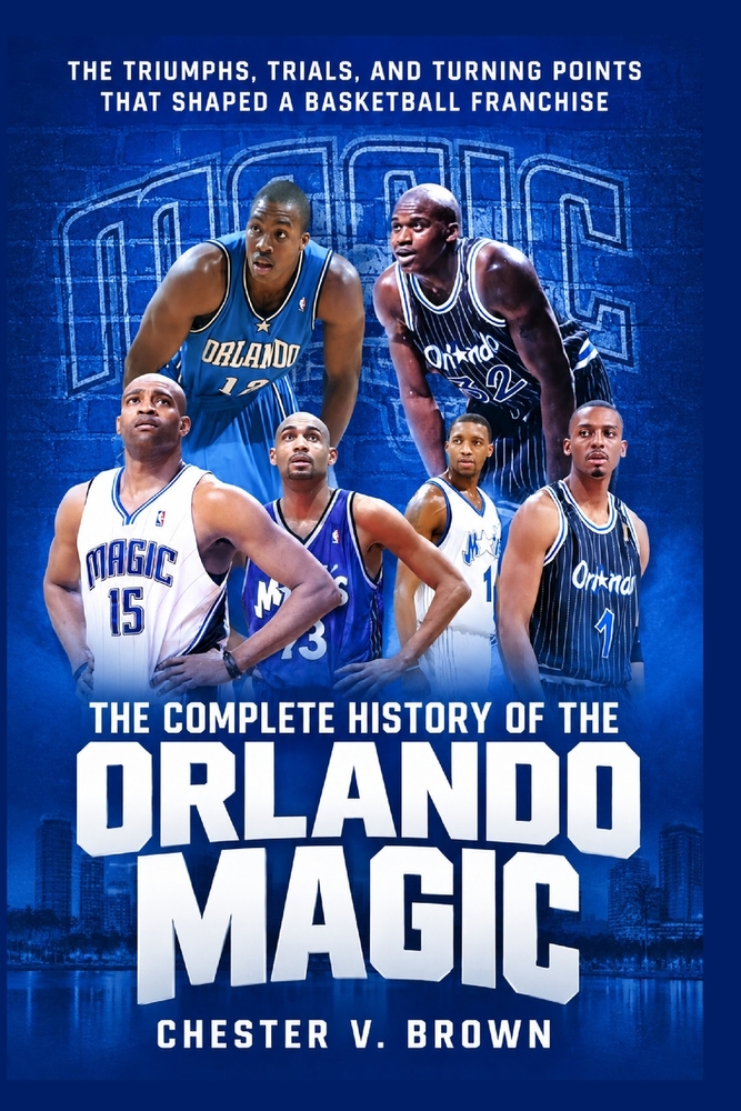 The Complete History of the Orlando Magic: The Triumphs, Trials, and Turning Points That Shaped a Basketball Franchise cover