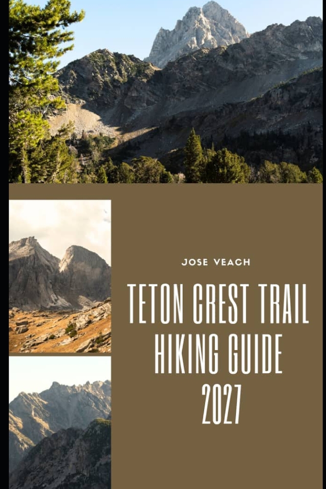 Teton Crest Trail Hiking Guide 2027: Exploring Wyoming's Spectacular Teton Range Through Scenic Passes, Backcountry Camps and Unforgettable Mountain V cover