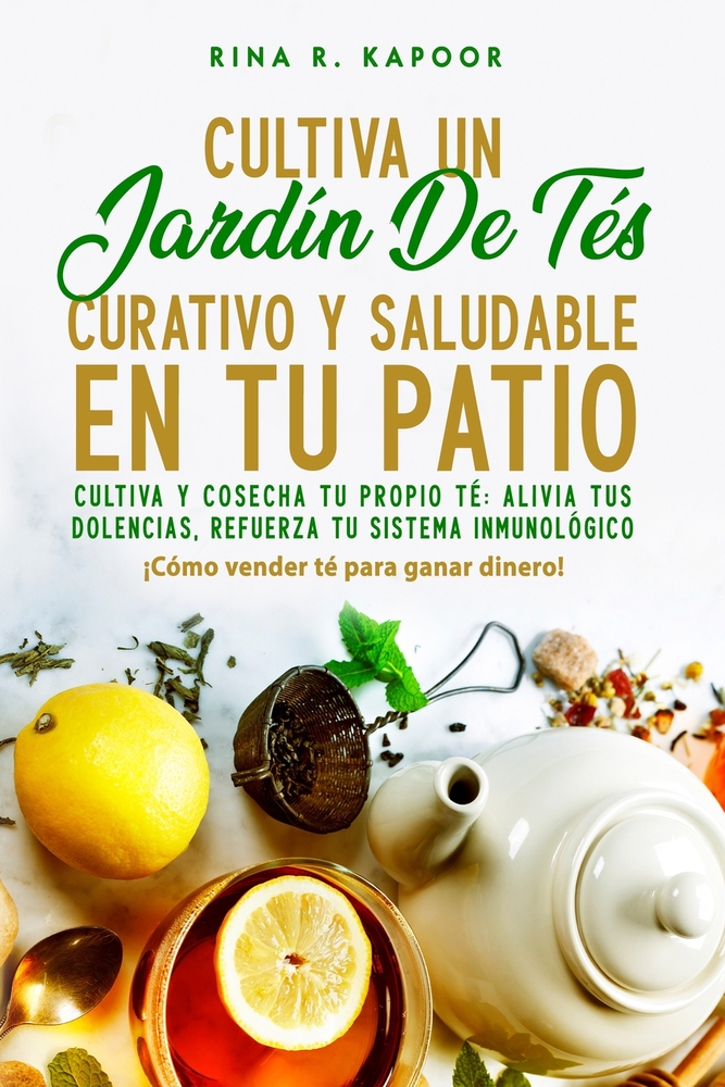 Cultiva Un Jardín De Tés Curativo Y Saludable En Tu Patio: Cultiva y cosecha tu propio té alivia tus dolencias, refuerza tu sistema inmunológico cover