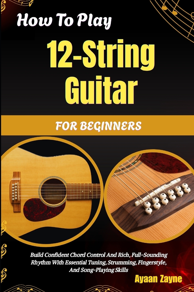 How To Play 12-String Guitar For Beginners: Build Confident Chord Control And Rich, Full-Sounding Rhythm With Essential Tuning, Strumming, Fingerstyle cover