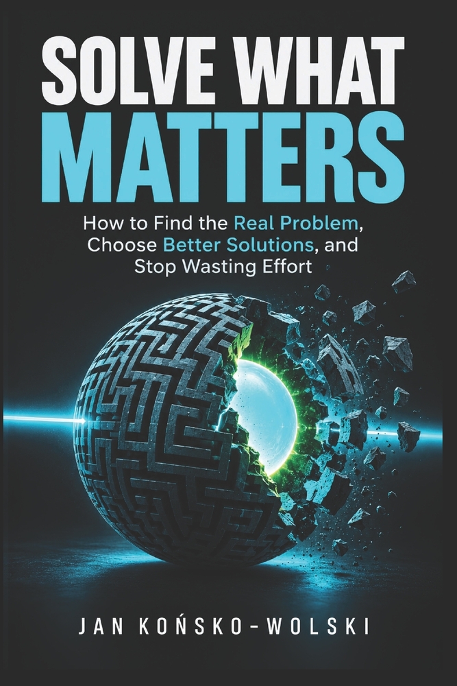 Solve What Matters: How to Find the Real Problem, Choose Better Solutions, and Stop Wasting Effort cover