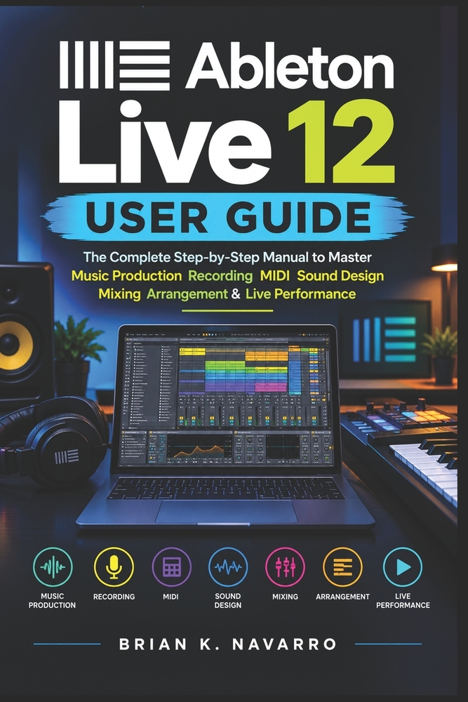Ableton Live 12 User Guide: The Complete Step-by-Step Manual to Master Music Production Recording MIDI Sound Design Mixing Arrangement & Live Performa cover