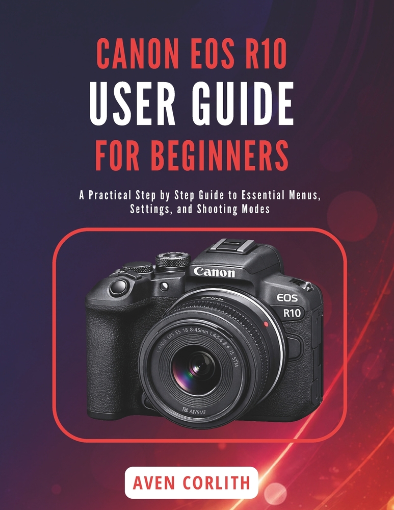 Canon EOS R10 User Guide for Beginners: A Practical Step by Step Guide to Essential Menus, Settings, and Shooting Modes cover