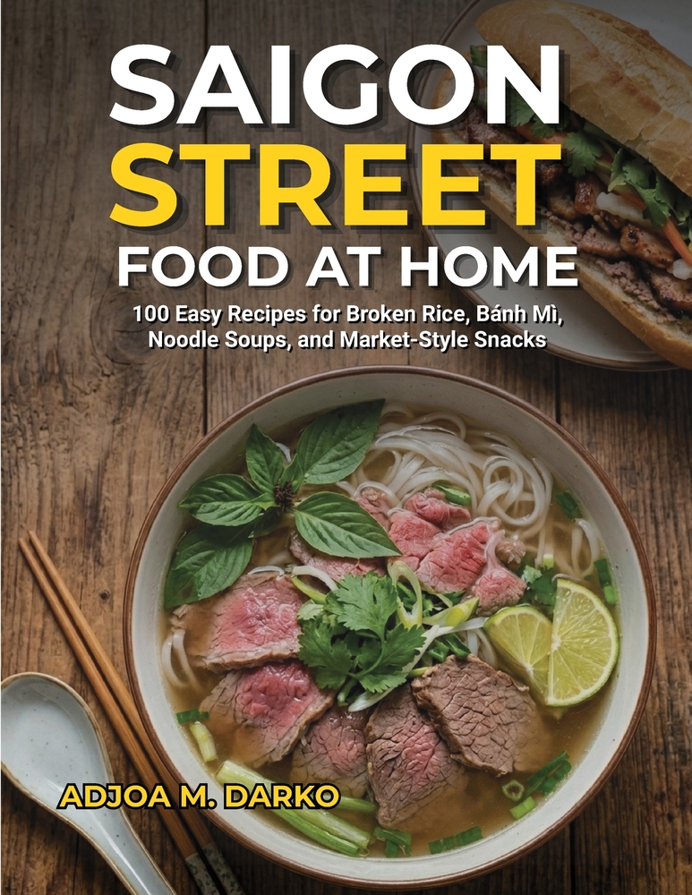 Saigon Street Food at Home: 100 Easy Recipes for Broken Rice, Bánh Mì, Noodle Soups, and Market-Style Snacks cover