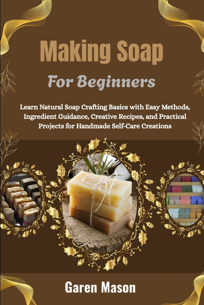 Making Soap For Beginners: Learn Natural Soap Crafting Basics with Easy Methods, Ingredient Guidance, Creative Recipes, and Practical Projects for Han cover