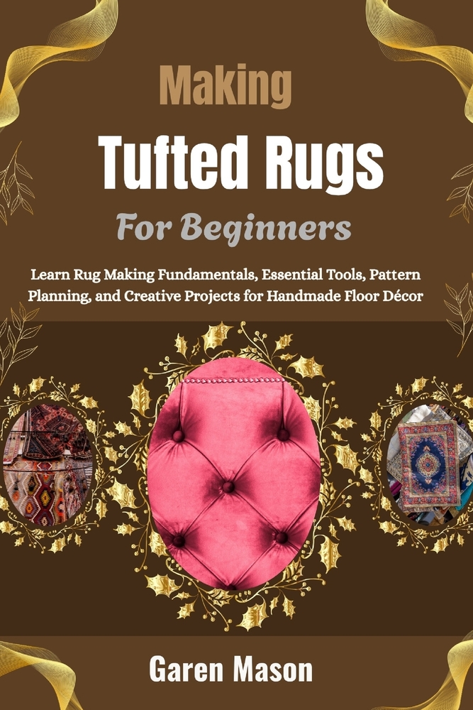 Making Tufted Rugs For Beginners: Learn Rug Making Fundamentals, Essential Tools, Pattern Planning, and Creative Projects for Handmade Floor Décor cover