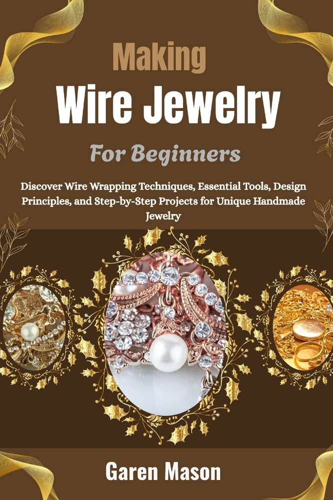 Making Wire Jewelry For Beginners: Discover Wire Wrapping Techniques, Essential Tools, Design Principles, and Step-by-Step Projects for Unique Handmad cover