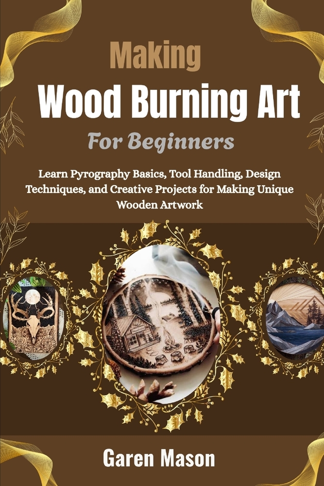 Making Wood Burning Art For Beginners: Learn Pyrography Basics, Tool Handling, Design Techniques, and Creative Projects for Making Unique Wooden Artwo cover