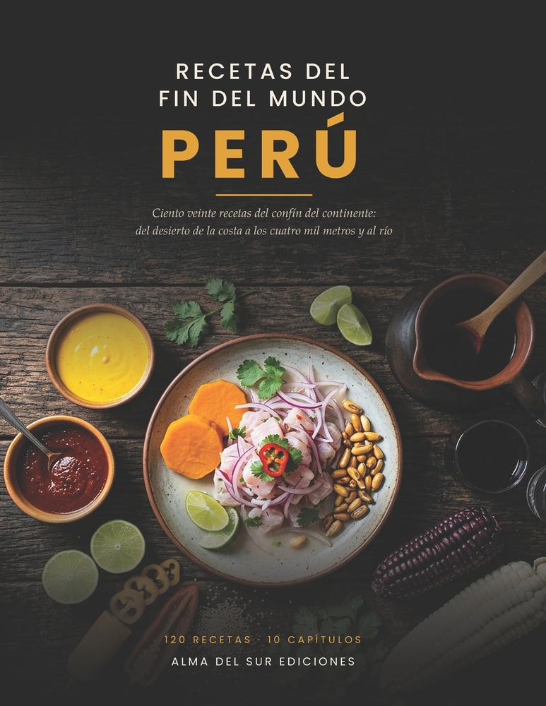 Recetas del fin del mundo: Perú 120 recetas del confín del continente, del desierto de la costa a los Andes y la Amazonía cover