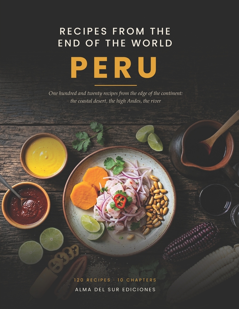 Recipes from the End of the World: Peru: 120 Recipes from the Edge of the Continent - from the Coastal Desert to the High Andes and the Amazon cover