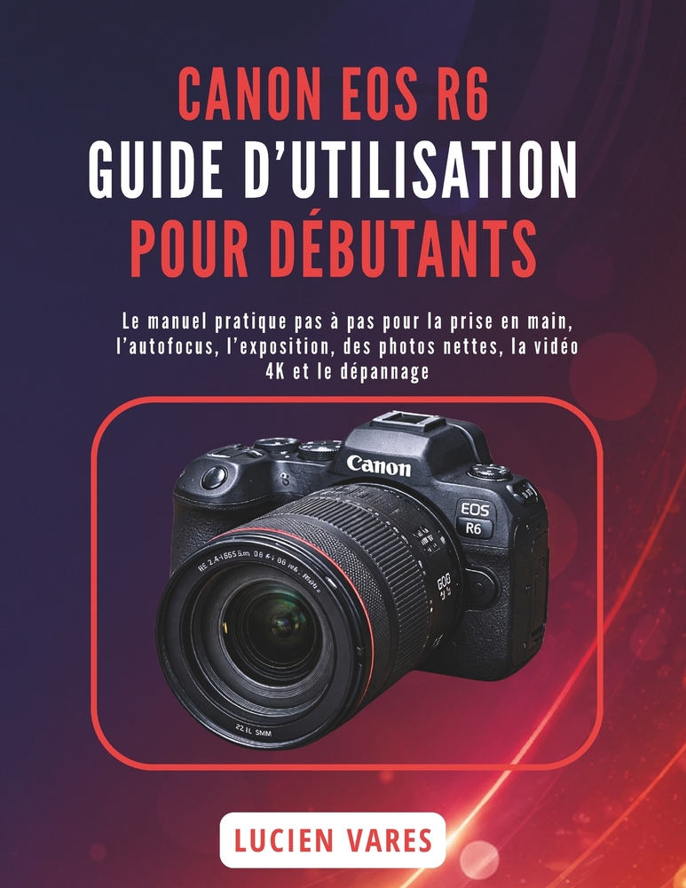 Canon EOS R6 Guide d'Utilisation Pour Débutants: Le manuel pratique pas à pas pour la prise en main, l'autofocus, l'exposition, des photos nettes, la cover