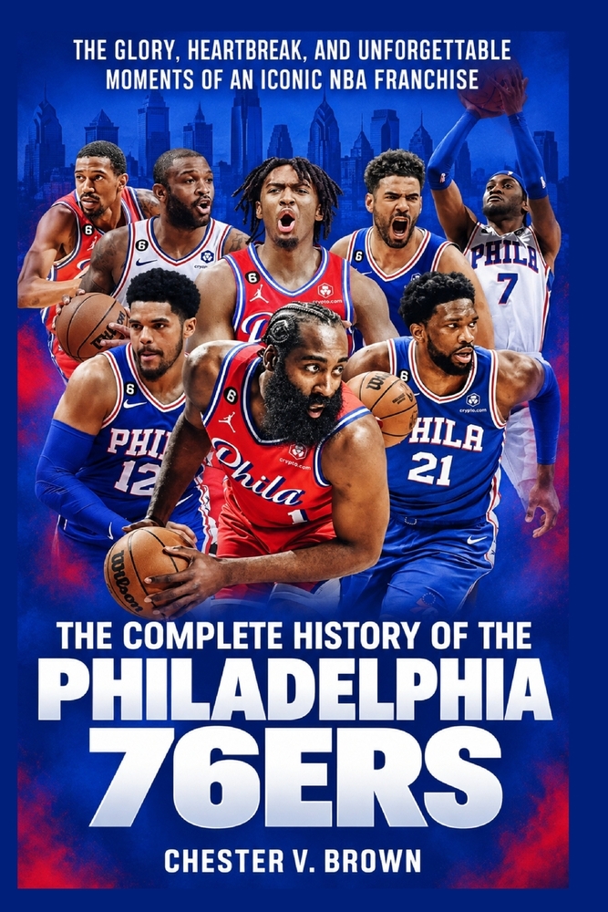 The Complete History of the Philadelphia 76ers: The Glory, Heartbreak, and Unforgettable Moments of an Iconic NBA Franchise cover