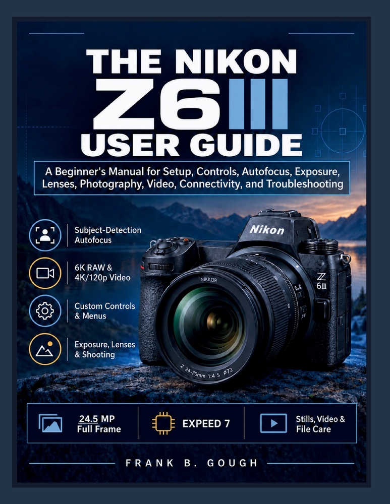 The Nikon Z6III User Guide: A Beginner's Manual for Setup, Controls, Autofocus, Exposure, Lenses, Photography, Video, Connectivity, and Troubleshootin cover