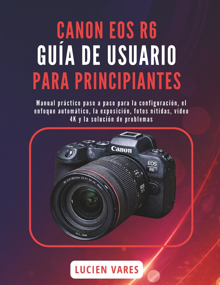 Canon EOS R6 Guía de Usuario Para Principiantes: Manual práctico paso a paso para la configuración, el enfoque automático, la exposición, fotos nítida cover